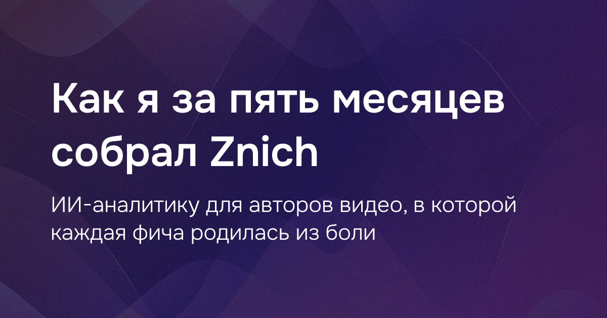 Как я за пять месяцев собрал Znich — ИИ-аналитику для авторов видео, в которой каждая фича родилась из боли